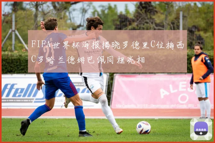 FIFA世界杯海报揭晓罗德里C位梅西C罗哈兰德姆巴佩同框亮相