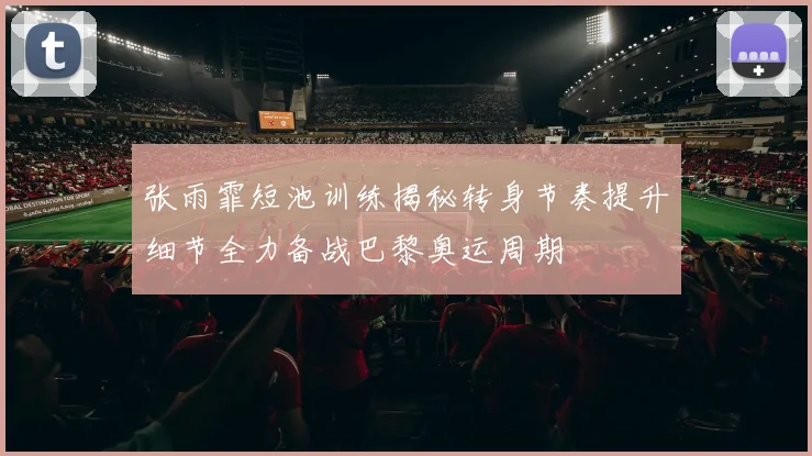 张雨霏短池训练揭秘转身节奏提升细节全力备战巴黎奥运周期