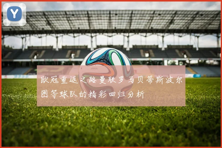 欧冠重返之路曼联罗马贝蒂斯波尔图等球队的精彩回归分析