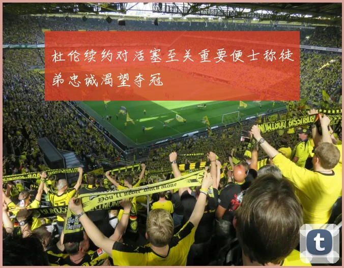 杜伦续约对活塞至关重要便士称徒弟忠诚渴望夺冠
