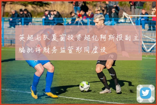 英超七队夏窗投资超亿阿斯报副主编批评财务监管形同虚设