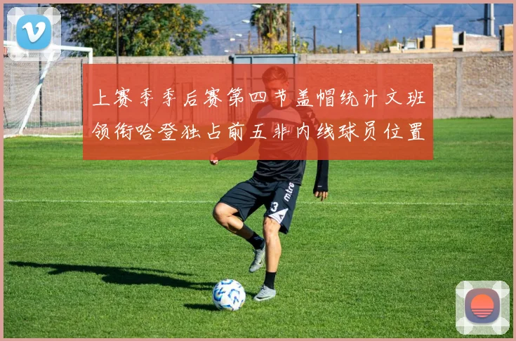 上赛季季后赛第四节盖帽统计文班领衔哈登独占前五非内线球员位置