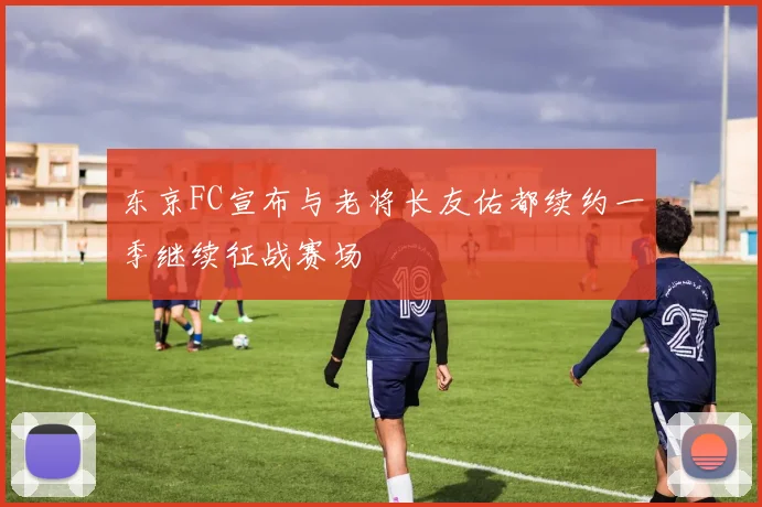 东京FC宣布与老将长友佑都续约一季继续征战赛场