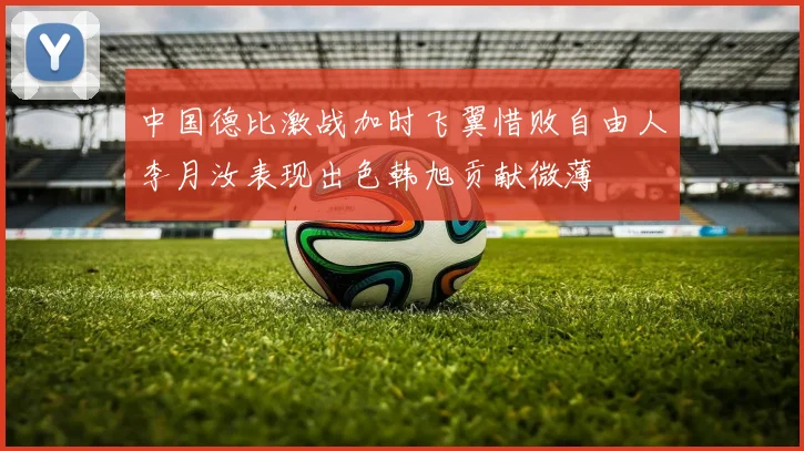 中国德比激战加时飞翼惜败自由人李月汝表现出色韩旭贡献微薄